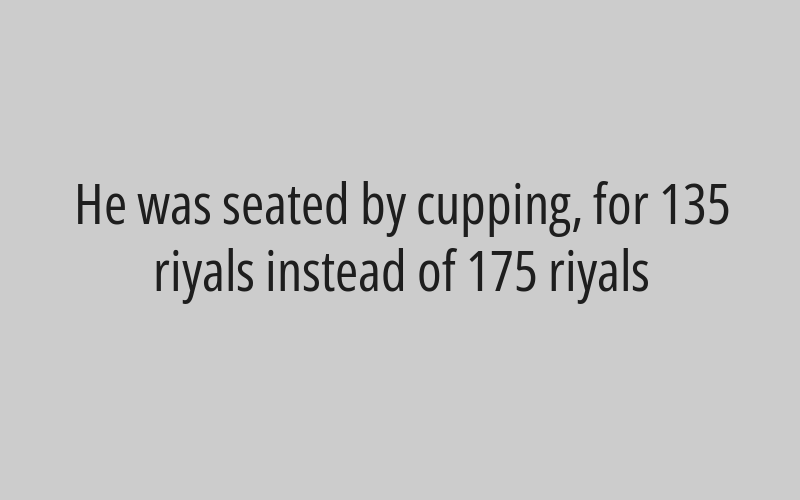 He was seated by cupping, for 135 riyals instead of 175 riyals
