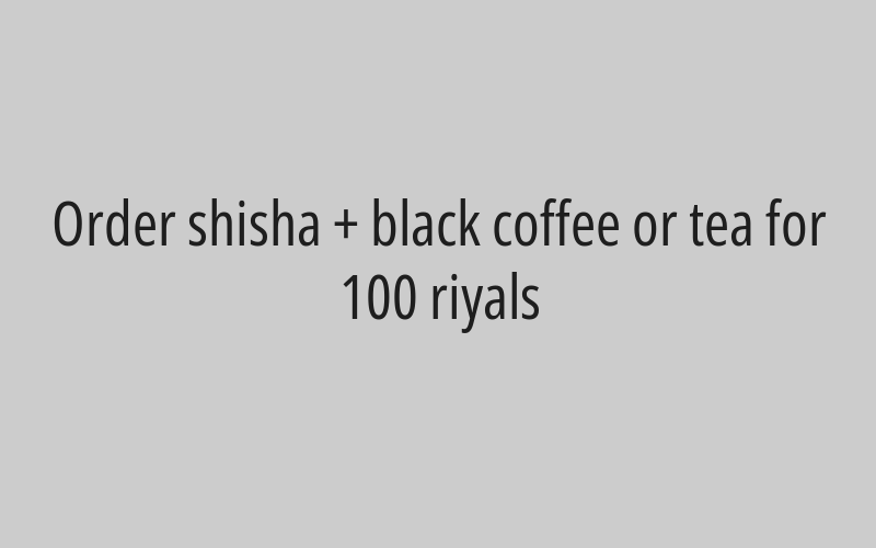 Order shisha + black coffee or tea for 100 riyals